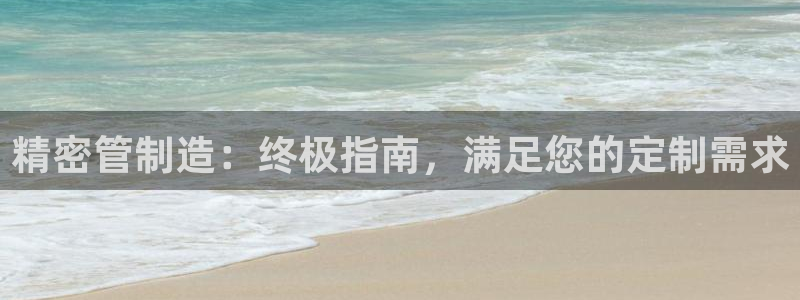 彩神ios下载：精密管制造：终极指南，满足您的定制需求