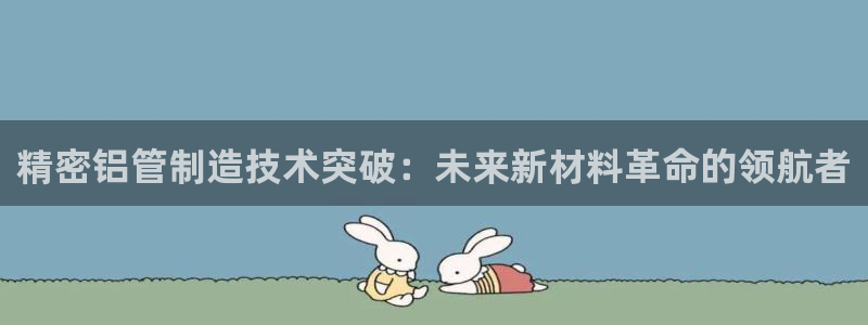 彩神vlll游戏特色：精密铝管制造技术突破：未来新材料革命的领航者