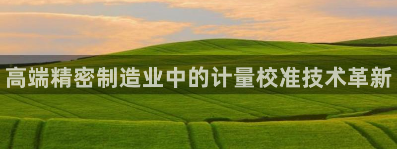 彩神平台能提现吗：高端精密制造业中的计量校准技术革新